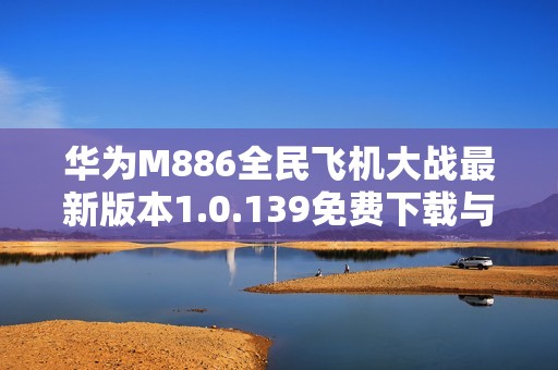 华为M886全民飞机大战最新版本1.0.139免费下载与安装指南