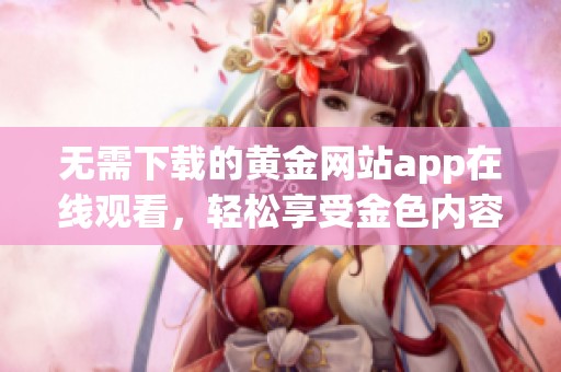 无需下载的黄金网站app在线观看，轻松享受金色内容！