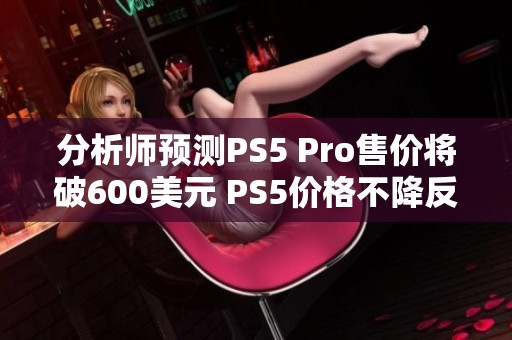 分析师预测PS5 Pro售价将破600美元 PS5价格不降反升