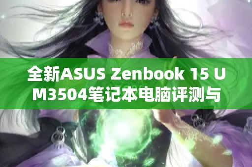 全新ASUS Zenbook 15 UM3504笔记本电脑评测与体验分享