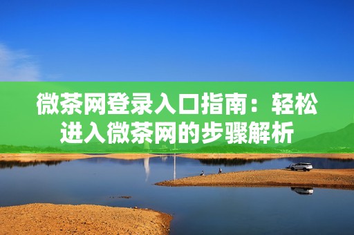 微茶网登录入口指南：轻松进入微茶网的步骤解析