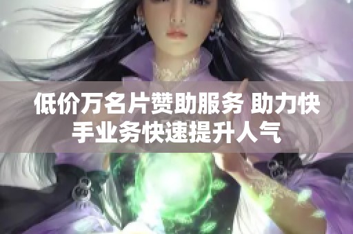 低价万名片赞助服务 助力快手业务快速提升人气