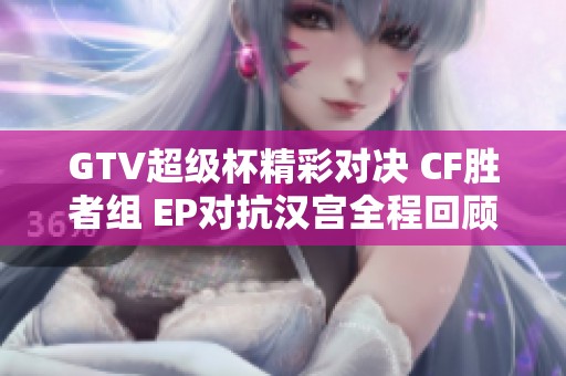 GTV超级杯精彩对决 CF胜者组 EP对抗汉宫全程回顾