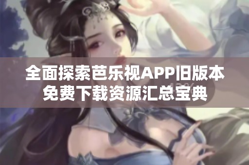 全面探索芭乐视APP旧版本免费下载资源汇总宝典