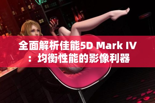 全面解析佳能5D Mark IV：均衡性能的影像利器