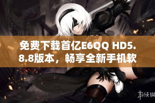 免费下载首亿E6QQ HD5.8.8版本，畅享全新手机软件体验