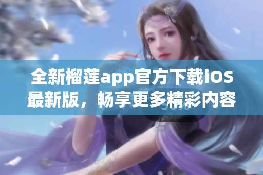 全新榴莲app官方下载iOS最新版，畅享更多精彩内容与服务