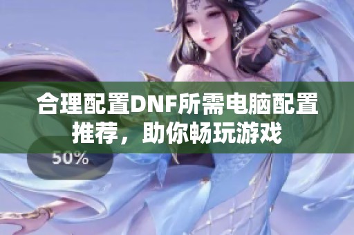 合理配置DNF所需电脑配置推荐，助你畅玩游戏