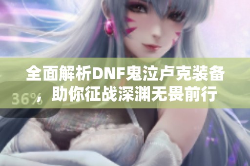 全面解析DNF鬼泣卢克装备，助你征战深渊无畏前行