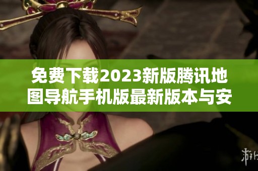 免费下载2023新版腾讯地图导航手机版最新版本与安装指南