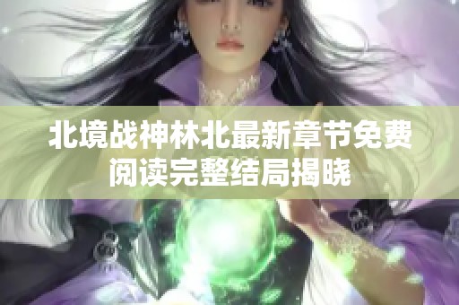 北境战神林北最新章节免费阅读完整结局揭晓