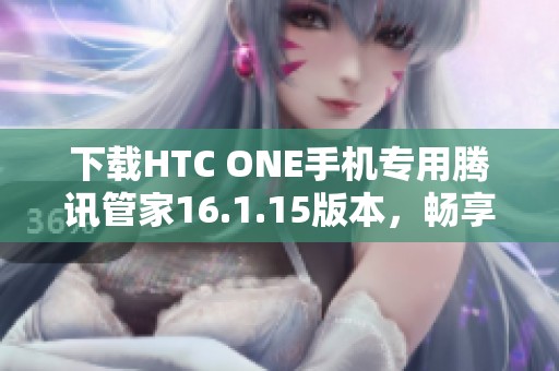 下载HTC ONE手机专用腾讯管家16.1.15版本，畅享便捷管理体验