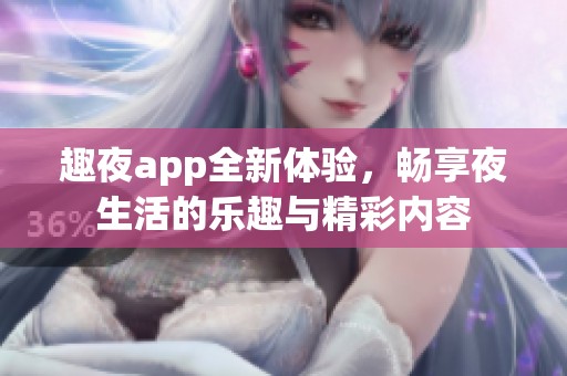 趣夜app全新体验，畅享夜生活的乐趣与精彩内容