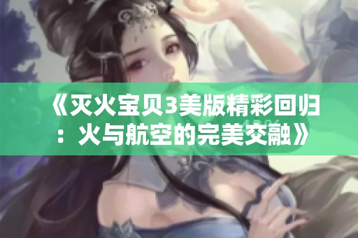 《灭火宝贝3美版精彩回归：火与航空的完美交融》