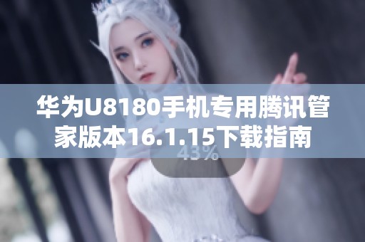 华为U8180手机专用腾讯管家版本16.1.15下载指南