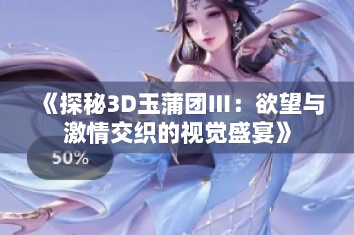 《探秘3D玉蒲团Ⅲ：欲望与激情交织的视觉盛宴》