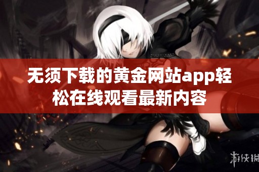 无须下载的黄金网站app轻松在线观看最新内容