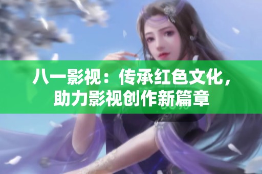 八一影视：传承红色文化，助力影视创作新篇章