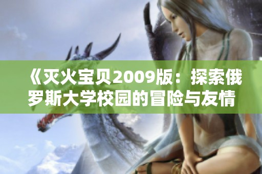 《灭火宝贝2009版：探索俄罗斯大学校园的冒险与友情》