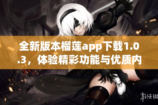 全新版本榴莲app下载1.0.3，体验精彩功能与优质内容