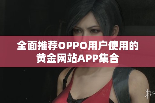 全面推荐OPPO用户使用的黄金网站APP集合