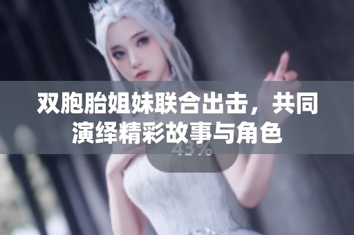 双胞胎姐妹联合出击，共同演绎精彩故事与角色