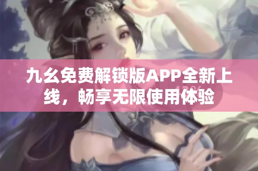 九幺免费解锁版APP全新上线，畅享无限使用体验