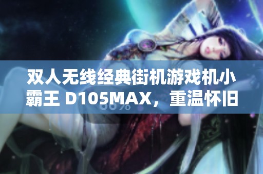 双人无线经典街机游戏机小霸王 D105MAX，重温怀旧电玩乐趣