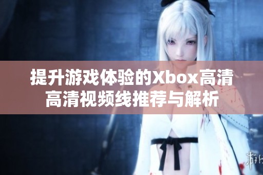 提升游戏体验的Xbox高清高清视频线推荐与解析