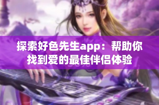 探索好色先生app：帮助你找到爱的最佳伴侣体验