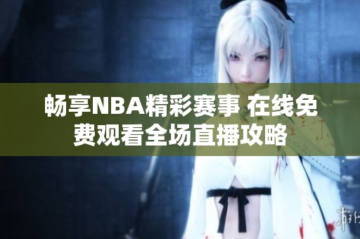 畅享NBA精彩赛事 在线免费观看全场直播攻略