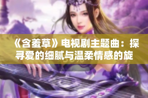 《含羞草》电视剧主题曲：探寻爱的细腻与温柔情感的旋律之旅