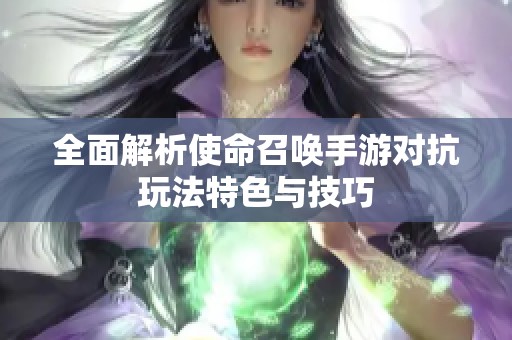 全面解析使命召唤手游对抗玩法特色与技巧