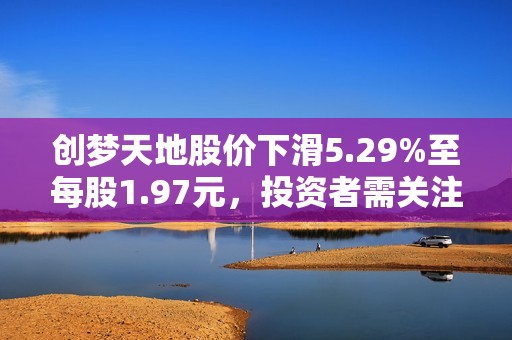 创梦天地股价下滑5.29%至每股1.97元，投资者需关注市场动态