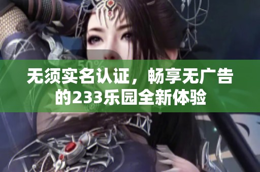 无须实名认证，畅享无广告的233乐园全新体验