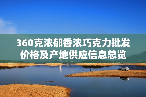 360克浓郁香浓巧克力批发价格及产地供应信息总览