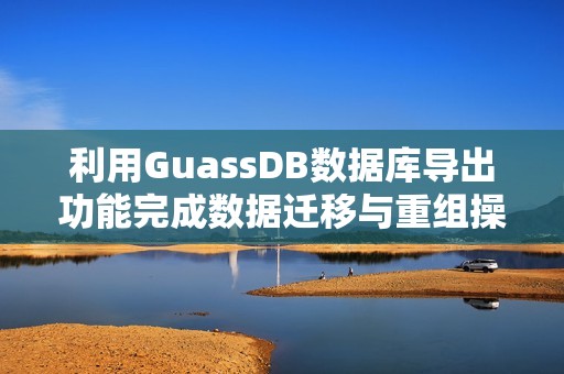 利用GuassDB数据库导出功能完成数据迁移与重组操作