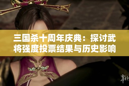 三国杀十周年庆典：探讨武将强度投票结果与历史影响