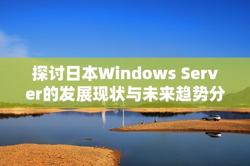 探讨日本Windows Server的发展现状与未来趋势分析