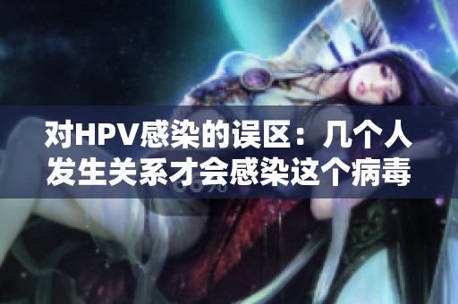 对HPV感染的误区：几个人发生关系才会感染这个病毒