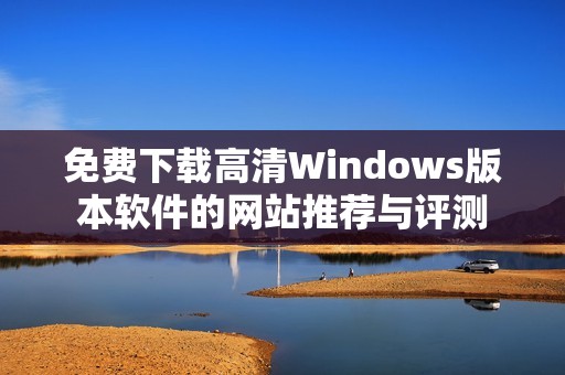 免费下载高清Windows版本软件的网站推荐与评测