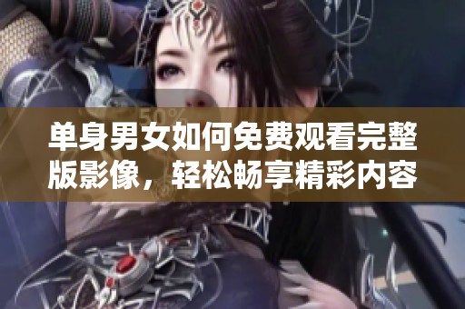 单身男女如何免费观看完整版影像，轻松畅享精彩内容