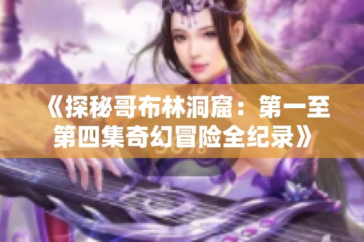 《探秘哥布林洞窟：第一至第四集奇幻冒险全纪录》