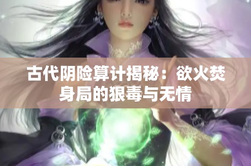 古代阴险算计揭秘：欲火焚身局的狠毒与无情