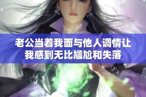 老公当着我面与他人调情让我感到无比尴尬和失落