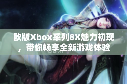 欧版Xbox系列8X魅力初现，带你畅享全新游戏体验