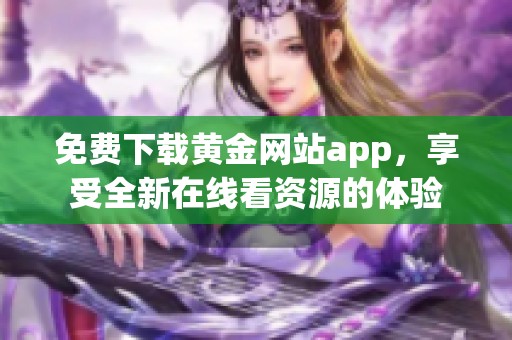 免费下载黄金网站app，享受全新在线看资源的体验