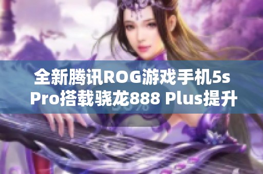 全新腾讯ROG游戏手机5s Pro搭载骁龙888 Plus提升游戏体验