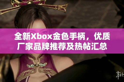 全新Xbox金色手柄，优质厂家品牌推荐及热帖汇总