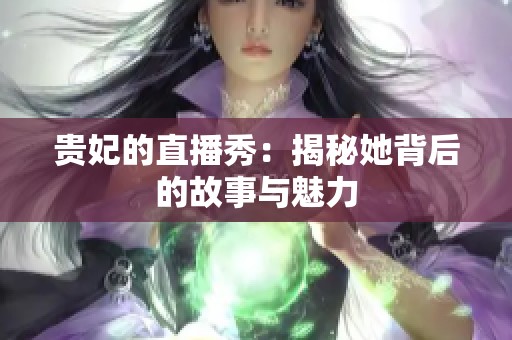 贵妃的直播秀：揭秘她背后的故事与魅力